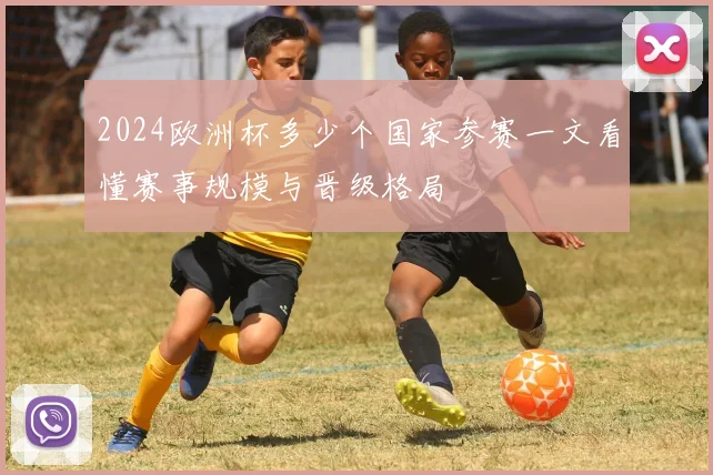 2024欧洲杯多少个国家参赛一文看懂赛事规模与晋级格局
