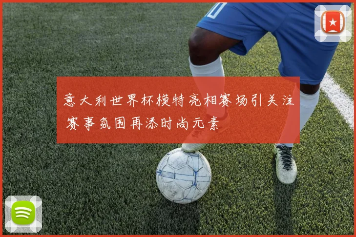 意大利世界杯模特亮相赛场引关注 赛事氛围再添时尚元素