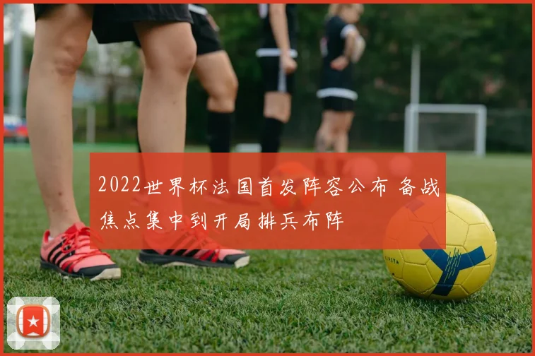 2022世界杯法国首发阵容公布 备战焦点集中到开局排兵布阵