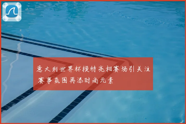 意大利世界杯模特亮相赛场引关注 赛事氛围再添时尚元素