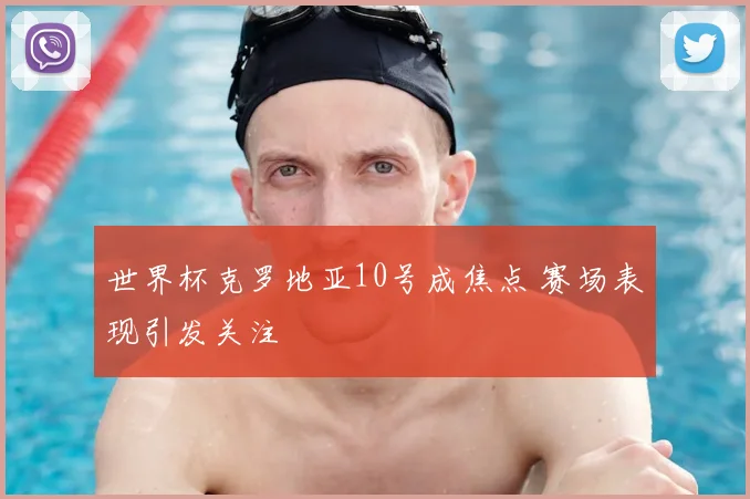 世界杯克罗地亚10号成焦点 赛场表现引发关注