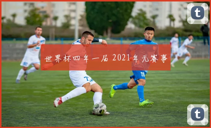 世界杯四年一届 2021年无赛事