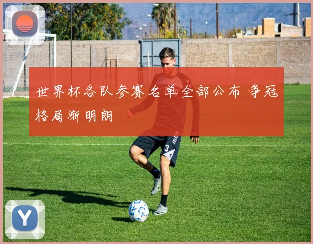 世界杯各队参赛名单全部公布 争冠格局渐明朗