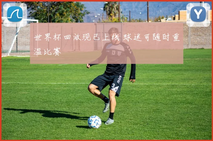 世界杯回放现已上线 球迷可随时重温比赛