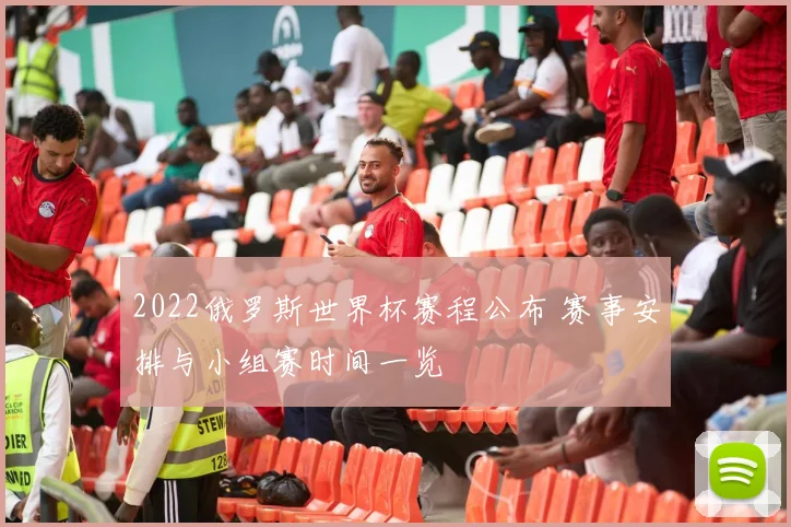2022俄罗斯世界杯赛程公布 赛事安排与小组赛时间一览