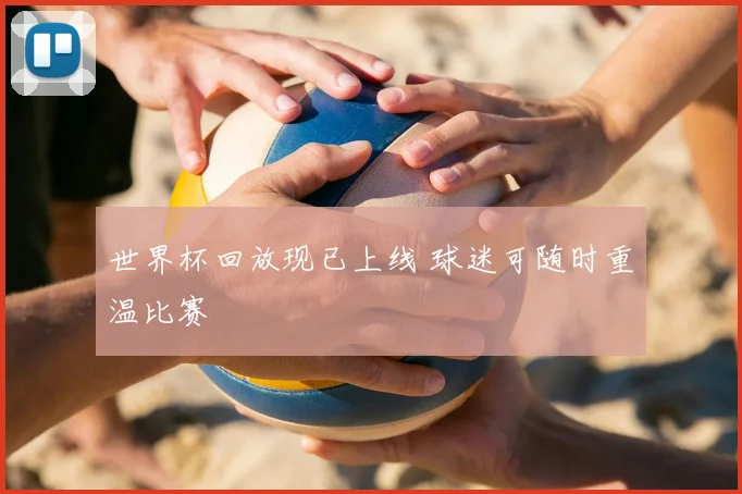 世界杯回放现已上线 球迷可随时重温比赛