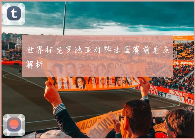 世界杯克罗地亚对阵法国赛前看点解析